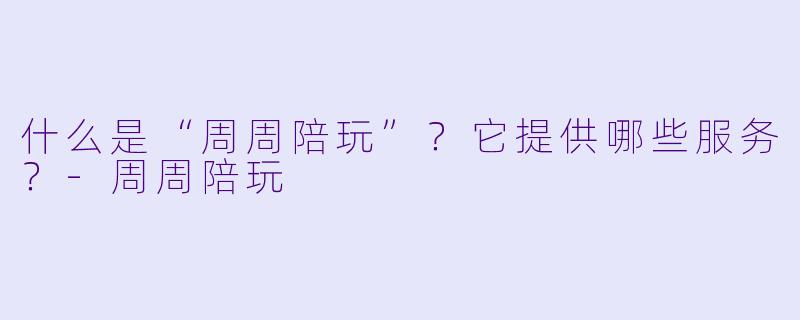 什么是“周周陪玩”？它提供哪些服务？-周周陪玩