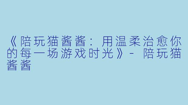 《陪玩猫酱酱：用温柔治愈你的每一场游戏时光》-陪玩猫酱酱