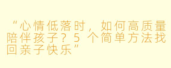 “心情低落时，如何高质量陪伴孩子？5个简单方法找回亲子快乐”