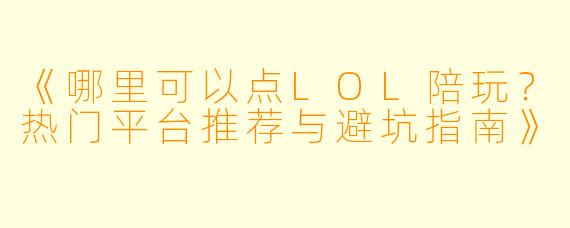 《哪里可以点LOL陪玩？热门平台推荐与避坑指南》