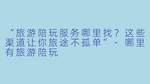 “旅游陪玩服务哪里找？这些渠道让你旅途不孤单”-哪里有旅游陪玩