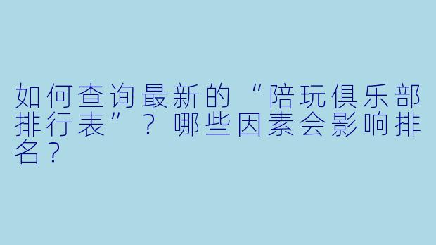 如何查询最新的“陪玩俱乐部排行表”？哪些因素会影响排名？
