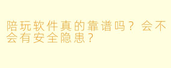 陪玩软件真的靠谱吗？会不会有安全隐患？