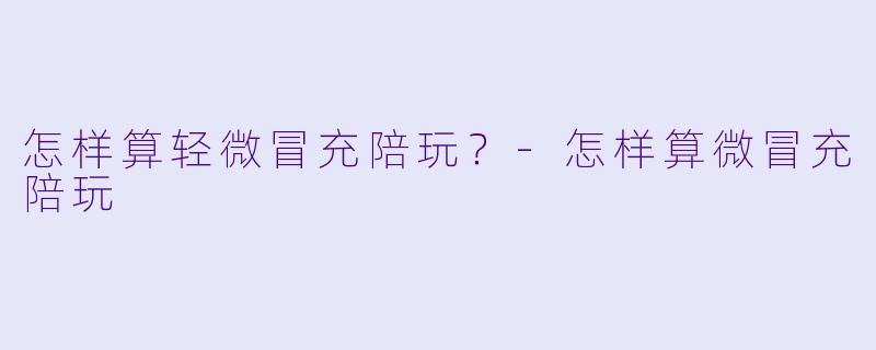 怎样算轻微冒充陪玩？-怎样算微冒充陪玩