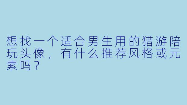 想找一个适合男生用的猎游陪玩头像，有什么推荐风格或元素吗？
