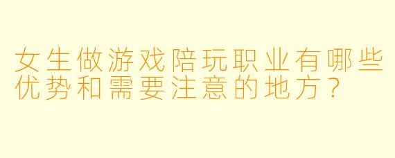 女生做游戏陪玩职业有哪些优势和需要注意的地方？