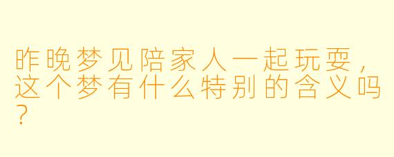 昨晚梦见陪家人一起玩耍，这个梦有什么特别的含义吗？