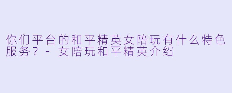 你们平台的和平精英女陪玩有什么特色服务？-女陪玩和平精英介绍