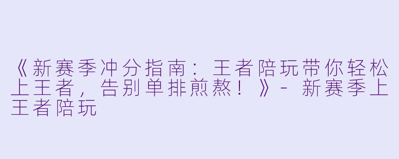 《新赛季冲分指南：王者陪玩带你轻松上王者，告别单排煎熬！》-新赛季上王者陪玩