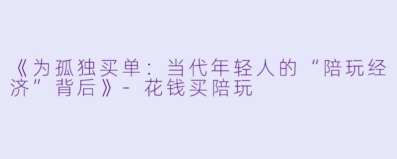 《为孤独买单：当代年轻人的“陪玩经济”背后》-花钱买陪玩