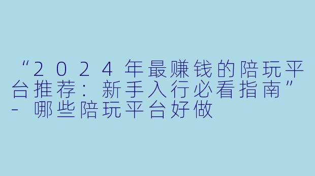 “2024年最赚钱的陪玩平台推荐：新手入行必看指南”-哪些陪玩平台好做