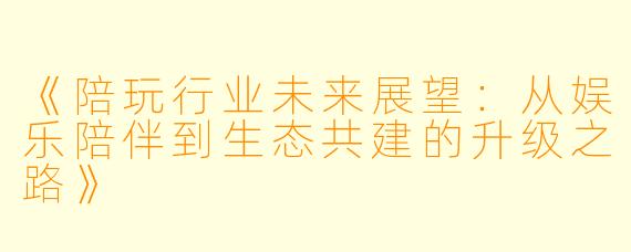 《陪玩行业未来展望:从娱乐陪伴到生态共建的升级之路》