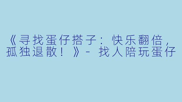 《寻找蛋仔搭子：快乐翻倍，孤独退散！》-找人陪玩蛋仔