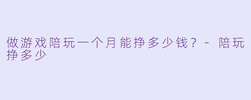 做游戏陪玩一个月能挣多少钱？-陪玩挣多少