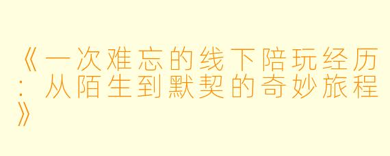 《一次难忘的线下陪玩经历：从陌生到默契的奇妙旅程》