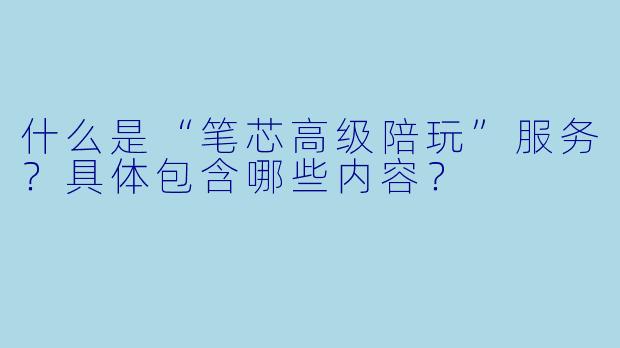 什么是“笔芯高级陪玩”服务？具体包含哪些内容？