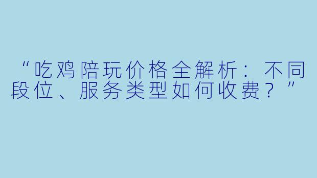 “吃鸡陪玩价格全解析：不同段位、服务类型如何收费？”