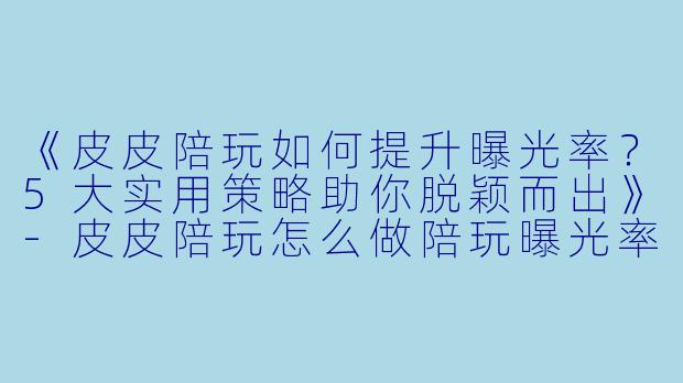 《皮皮陪玩如何提升曝光率？5大实用策略助你脱颖而出》-皮皮陪玩怎么做陪玩曝光率