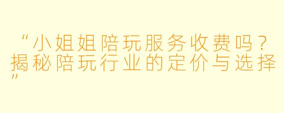 “小姐姐陪玩服务收费吗？揭秘陪玩行业的定价与选择”