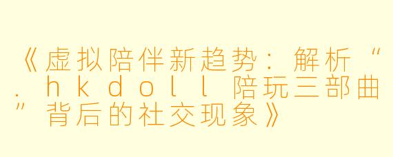 《虚拟陪伴新趋势：解析“.hkdoll陪玩三部曲”背后的社交现象》