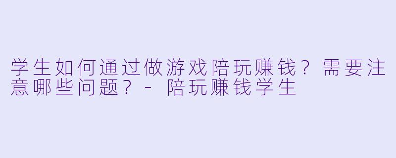 学生如何通过做游戏陪玩赚钱？需要注意哪些问题？-陪玩赚钱学生
