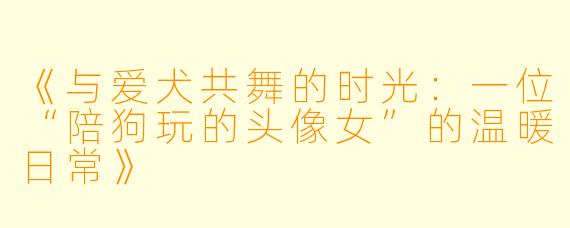 《与爱犬共舞的时光：一位“陪狗玩的头像女”的温暖日常》