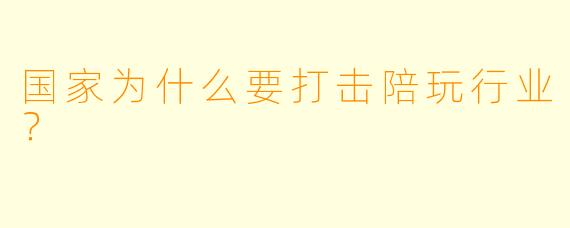 国家为什么要打击陪玩行业？
