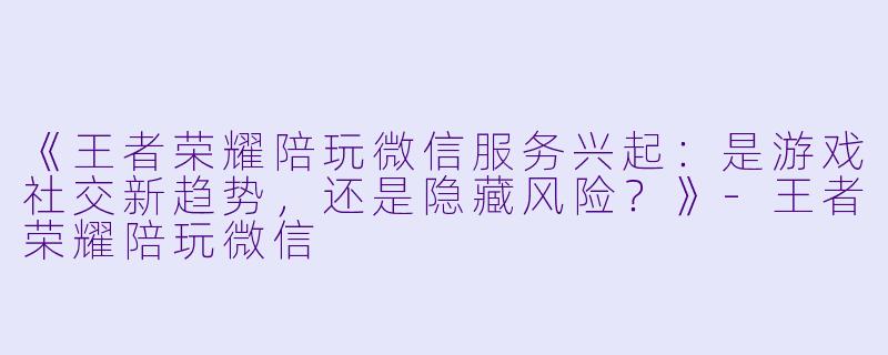 《王者荣耀陪玩微信服务兴起：是游戏社交新趋势，还是隐藏风险？》-王者荣耀陪玩微信