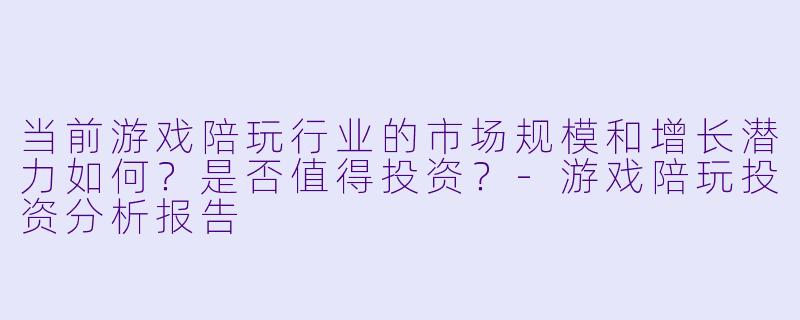 当前游戏陪玩行业的市场规模和增长潜力如何？是否值得投资？-游戏陪玩投资分析报告