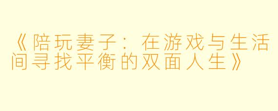 《陪玩妻子：在游戏与生活间寻找平衡的双面人生》