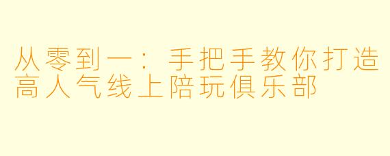 从零到一：手把手教你打造高人气线上陪玩俱乐部