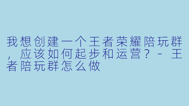 我想创建一个王者荣耀陪玩群，应该如何起步和运营？-王者陪玩群怎么做