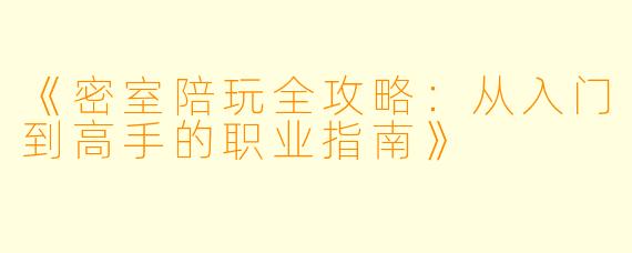《密室陪玩全攻略：从入门到高手的职业指南》