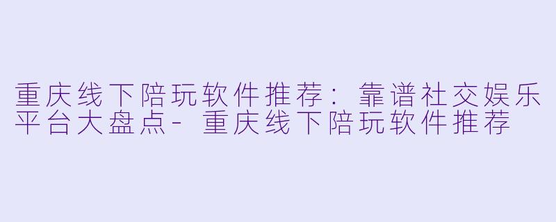重庆线下陪玩软件推荐：靠谱社交娱乐平台大盘点-重庆线下陪玩软件推荐