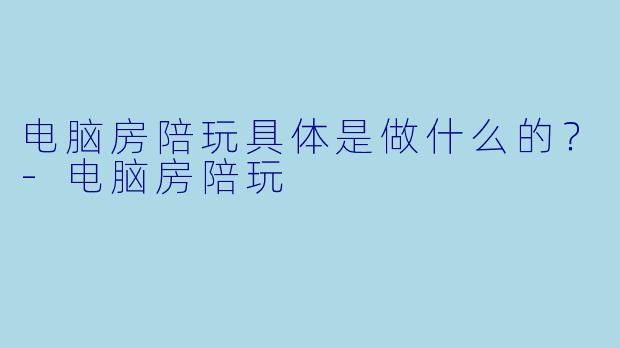 电脑房陪玩具体是做什么的？-电脑房陪玩