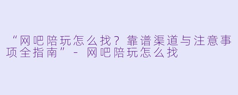 “网吧陪玩怎么找？靠谱渠道与注意事项全指南”-网吧陪玩怎么找