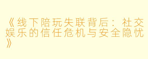《线下陪玩失联背后：社交娱乐的信任危机与安全隐忧》