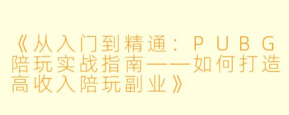 《从入门到精通：PUBG陪玩实战指南——如何打造高收入陪玩副业》