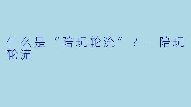 什么是“陪玩轮流”？-陪玩轮流
