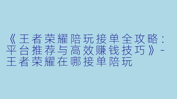 《王者荣耀陪玩接单全攻略：平台推荐与高效赚钱技巧》-王者荣耀在哪接单陪玩