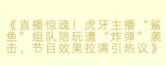 《直播惊魂！虎牙主播“鲨鱼”组队陪玩遭“炸弹”袭击，节目效果拉满引热议》