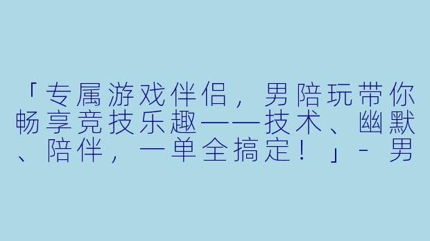 「专属游戏伴侣，男陪玩带你畅享竞技乐趣——技术、幽默、陪伴，一单全搞定！」-男陪玩介绍语