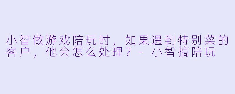 小智做游戏陪玩时，如果遇到特别菜的客户，他会怎么处理？-小智搞陪玩