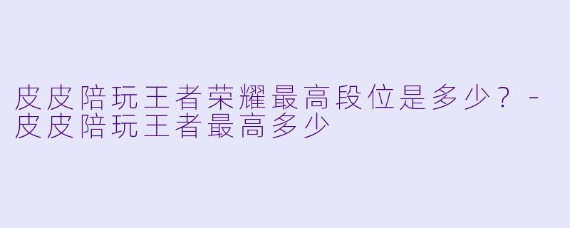 皮皮陪玩王者荣耀最高段位是多少？-皮皮陪玩王者最高多少