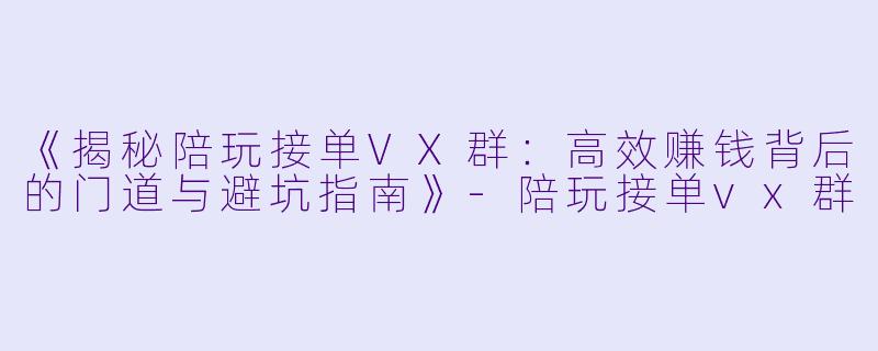《揭秘陪玩接单VX群：高效赚钱背后的门道与避坑指南》-陪玩接单vx群