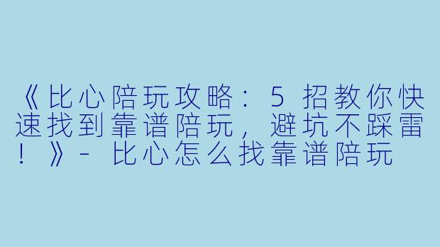 《比心陪玩攻略：5招教你快速找到靠谱陪玩，避坑不踩雷！》-比心怎么找靠谱陪玩