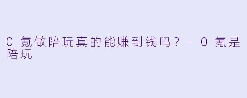 0氪做陪玩真的能赚到钱吗？-0氪是陪玩