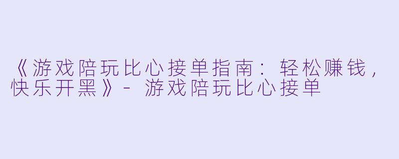 《游戏陪玩比心接单指南：轻松赚钱，快乐开黑》-游戏陪玩比心接单