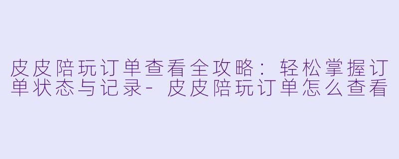 皮皮陪玩订单查看全攻略：轻松掌握订单状态与记录-皮皮陪玩订单怎么查看