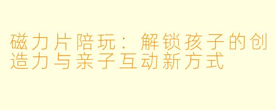 磁力片陪玩：解锁孩子的创造力与亲子互动新方式